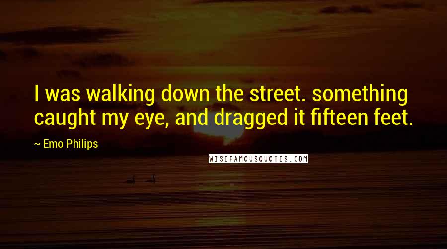 Emo Philips quotes: I was walking down the street. something caught my eye, and dragged it fifteen feet.