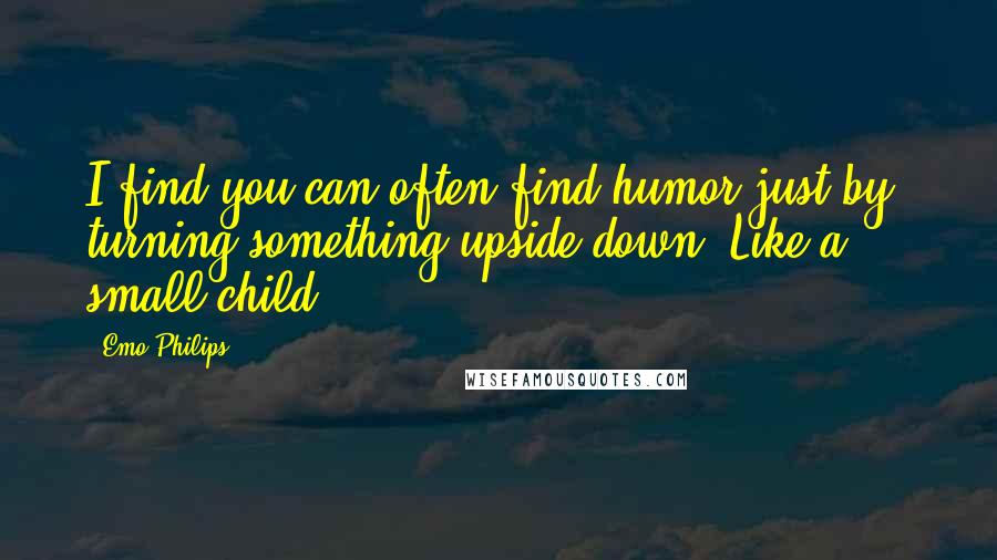 Emo Philips quotes: I find you can often find humor just by turning something upside-down. Like a ... small child.