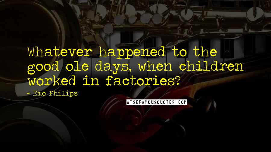 Emo Philips quotes: Whatever happened to the good ole days, when children worked in factories?