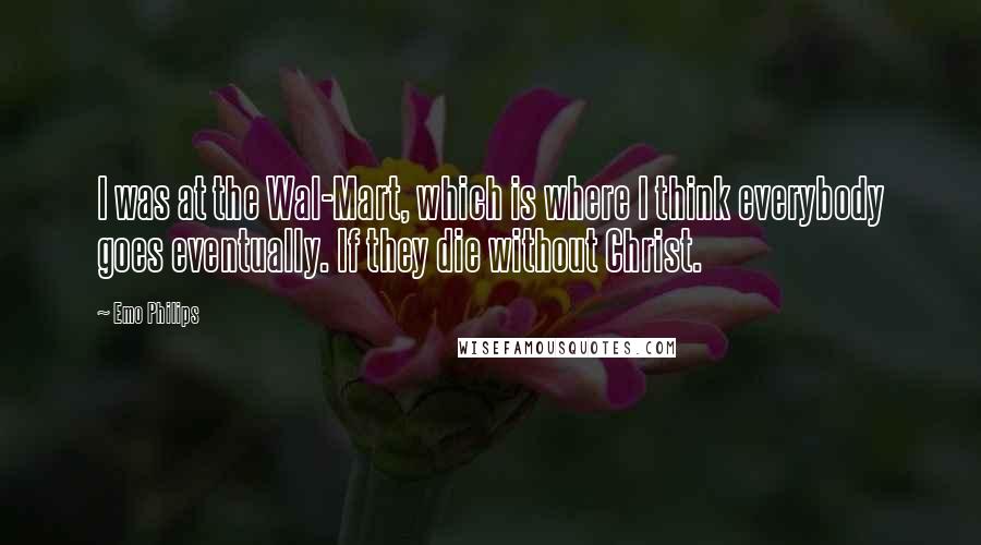 Emo Philips quotes: I was at the Wal-Mart, which is where I think everybody goes eventually. If they die without Christ.