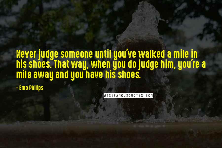 Emo Philips quotes: Never judge someone until you've walked a mile in his shoes. That way, when you do judge him, you're a mile away and you have his shoes.