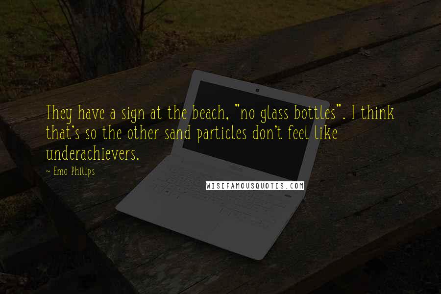 Emo Philips quotes: They have a sign at the beach, "no glass bottles". I think that's so the other sand particles don't feel like underachievers.