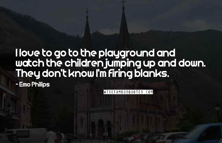 Emo Philips quotes: I love to go to the playground and watch the children jumping up and down. They don't know I'm firing blanks.