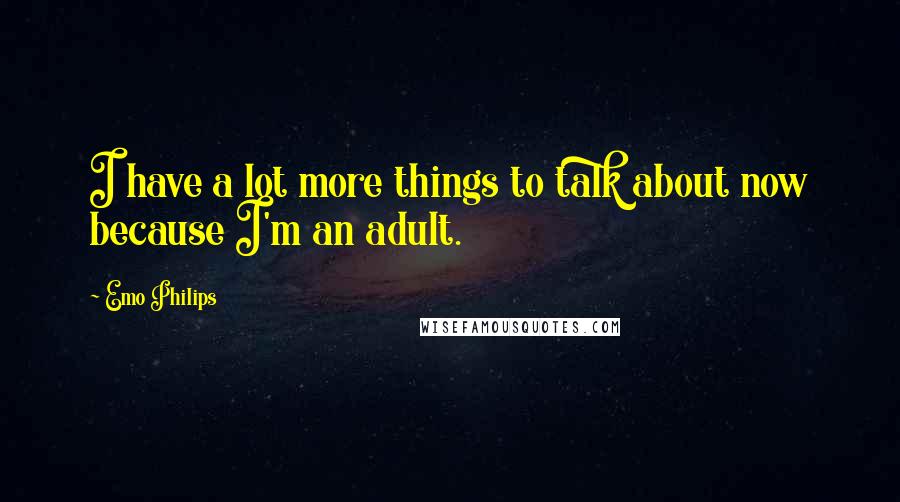 Emo Philips quotes: I have a lot more things to talk about now because I'm an adult.