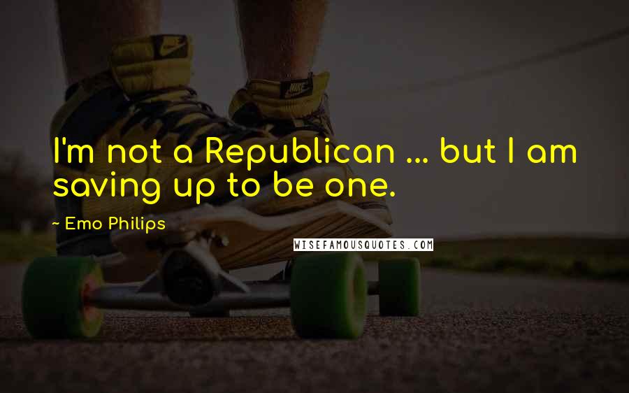 Emo Philips quotes: I'm not a Republican ... but I am saving up to be one.
