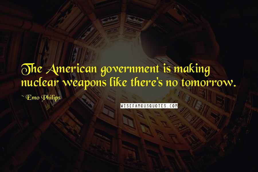 Emo Philips quotes: The American government is making nuclear weapons like there's no tomorrow.