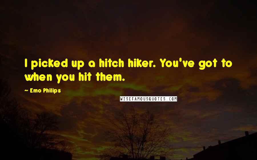 Emo Philips quotes: I picked up a hitch hiker. You've got to when you hit them.