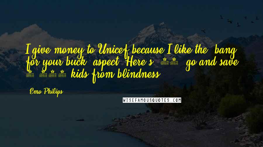 Emo Philips quotes: I give money to Unicef because I like the 'bang for your buck' aspect. Here's $10, go and save 1,000 kids from blindness!