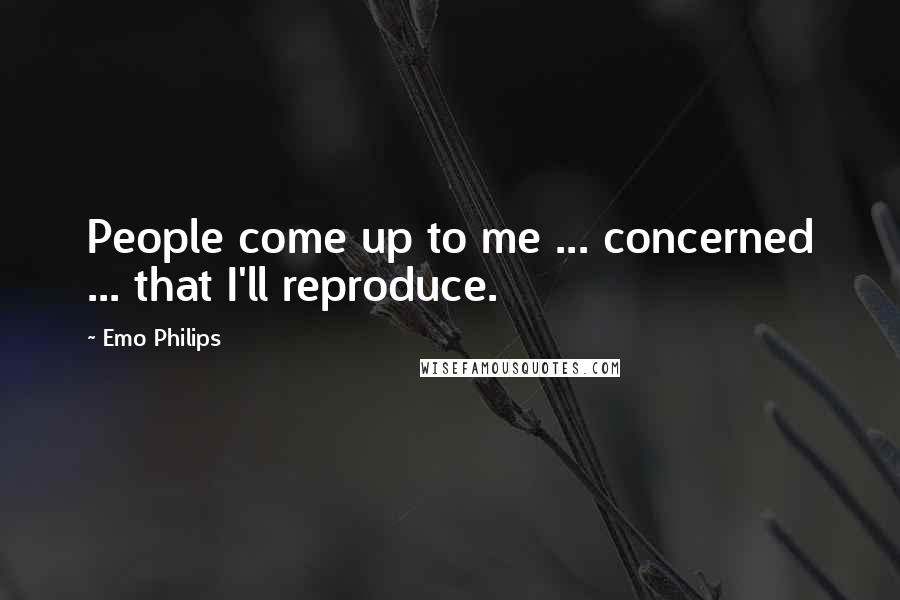 Emo Philips quotes: People come up to me ... concerned ... that I'll reproduce.