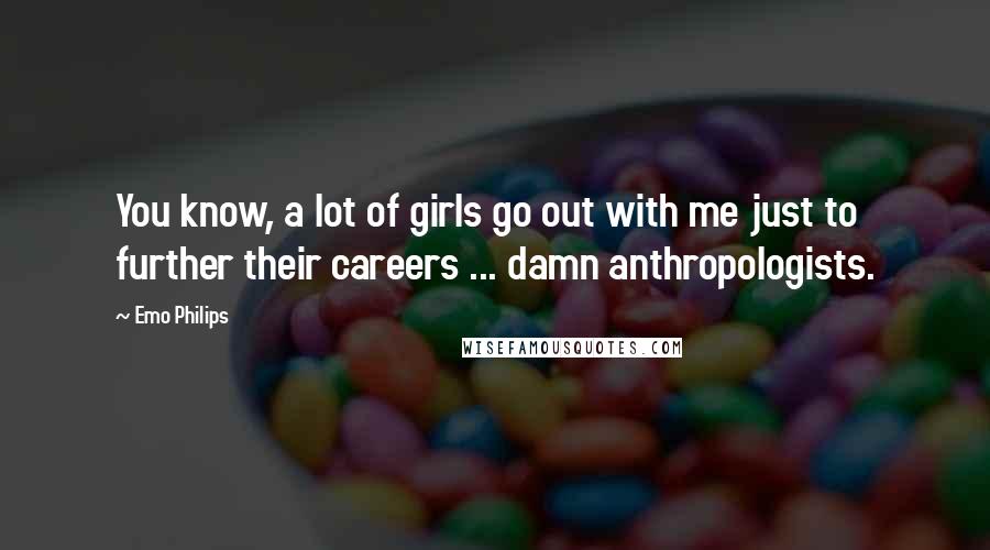 Emo Philips quotes: You know, a lot of girls go out with me just to further their careers ... damn anthropologists.