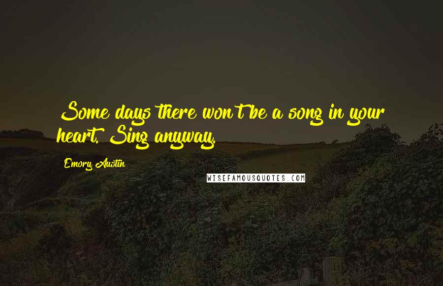 Emory Austin quotes: Some days there won't be a song in your heart. Sing anyway.