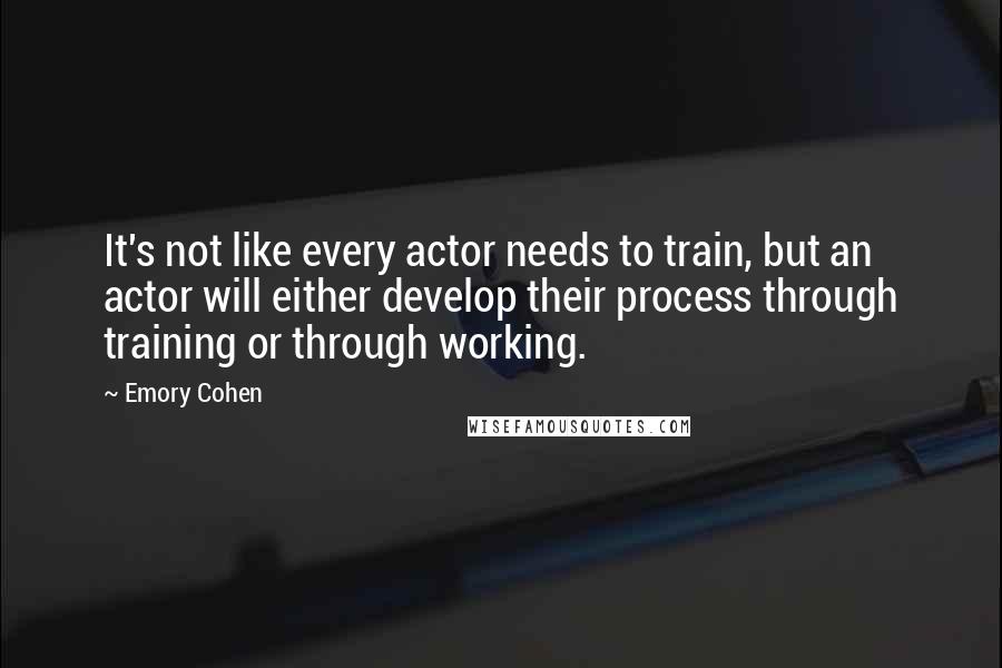 Emory Cohen quotes: It's not like every actor needs to train, but an actor will either develop their process through training or through working.