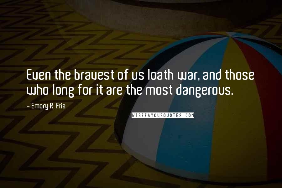 Emory R. Frie quotes: Even the bravest of us loath war, and those who long for it are the most dangerous.