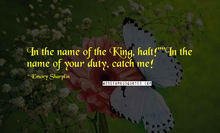 Emory Sharplin quotes: In the name of the King, halt!""In the name of your duty, catch me!