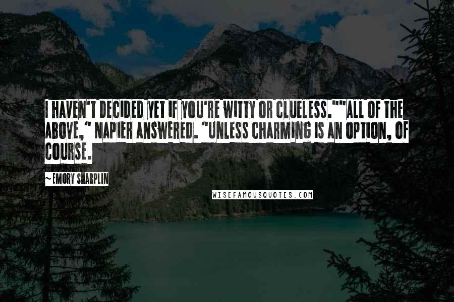 Emory Sharplin quotes: I haven't decided yet if you're witty or clueless.""All of the above," Napier answered. "Unless charming is an option, of course. Emory Sharplin quotes: I haven't decided yet if you're witty or clueless.""All of the above," Napier answered. "Unless charming is an option, of course.