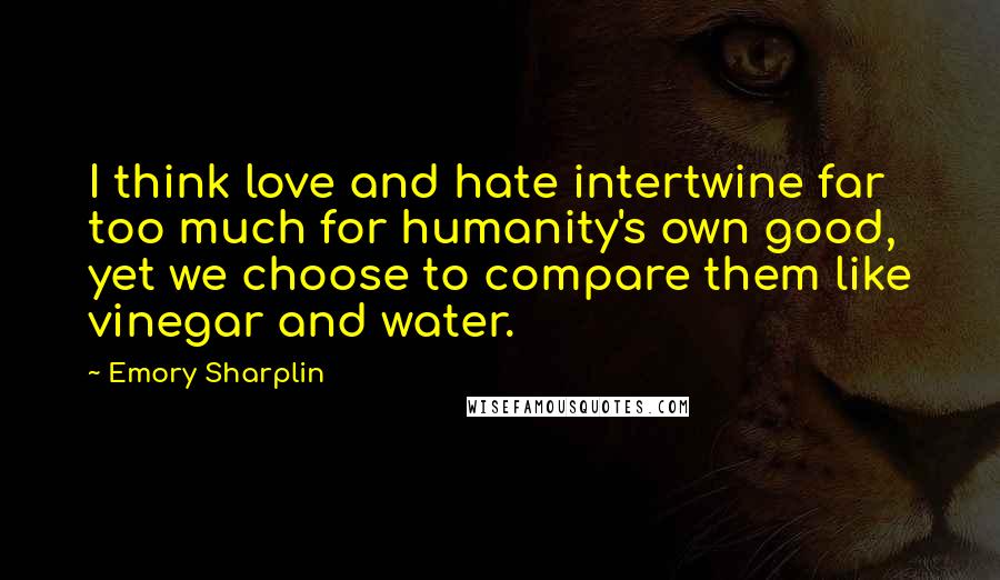 Emory Sharplin quotes: I think love and hate intertwine far too much for humanity's own good, yet we choose to compare them like vinegar and water.