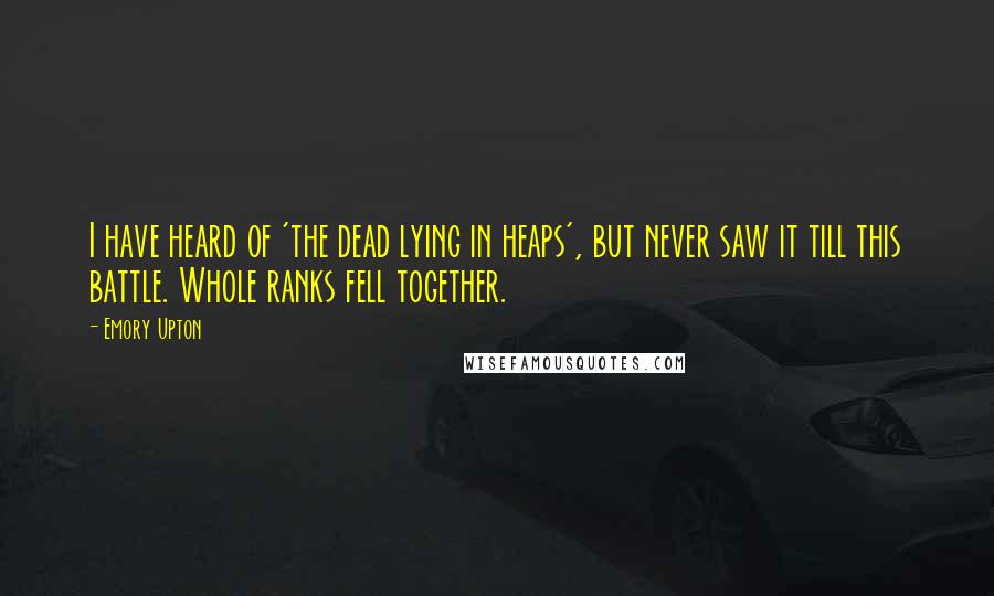 Emory Upton quotes: I have heard of 'the dead lying in heaps', but never saw it till this battle. Whole ranks fell together.