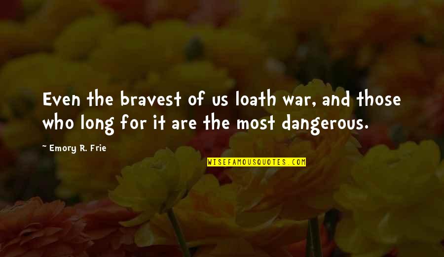 Emory's Quotes By Emory R. Frie: Even the bravest of us loath war, and