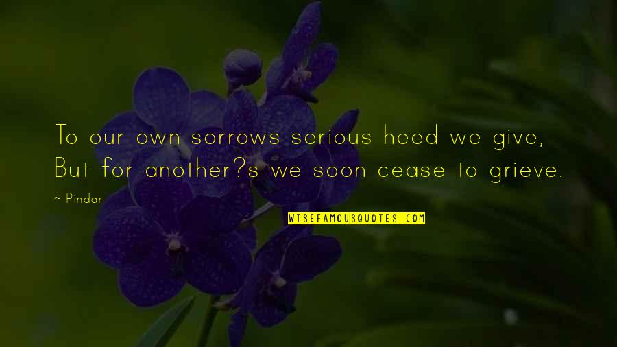 Emoted Quotes By Pindar: To our own sorrows serious heed we give,