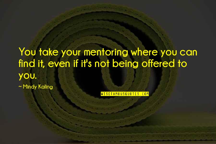 Emotion Persuasion Quotes By Mindy Kaling: You take your mentoring where you can find Emotion Persuasion Quotes By Mindy Kaling: You take your mentoring where you can find