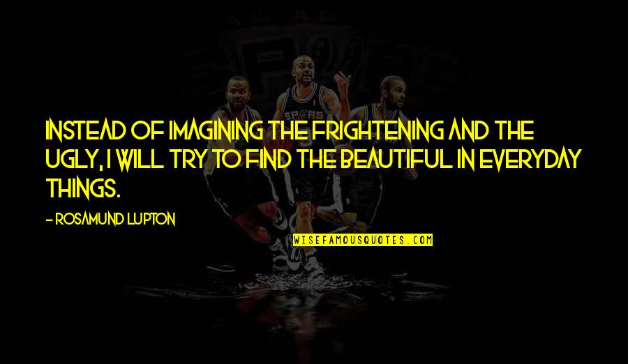 Emotion Persuasion Quotes By Rosamund Lupton: Instead of imagining the frightening and the ugly, Emotion Persuasion Quotes By Rosamund Lupton: Instead of imagining the frightening and the ugly,