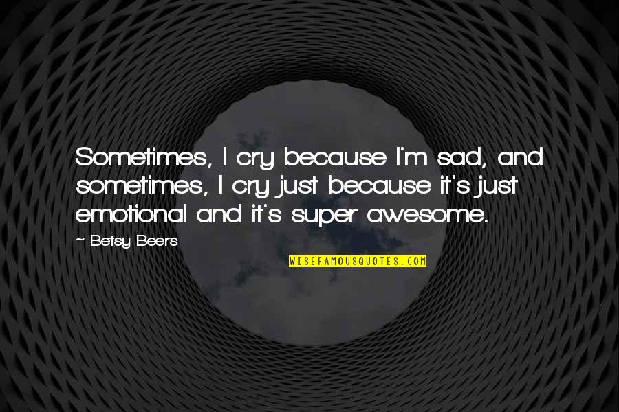 Emotional And Sad Quotes By Betsy Beers: Sometimes, I cry because I'm sad, and sometimes, Emotional And Sad Quotes By Betsy Beers: Sometimes, I cry because I'm sad, and sometimes,