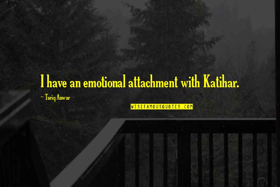 Emotional Attachment Quotes By Tariq Anwar: I have an emotional attachment with Katihar.