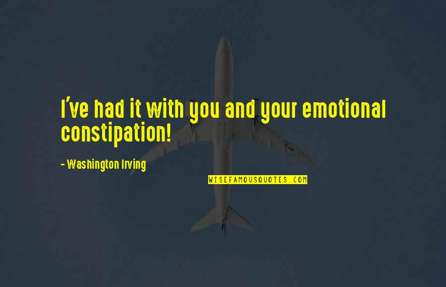 Emotional Constipation Quotes By Washington Irving: I've had it with you and your emotional