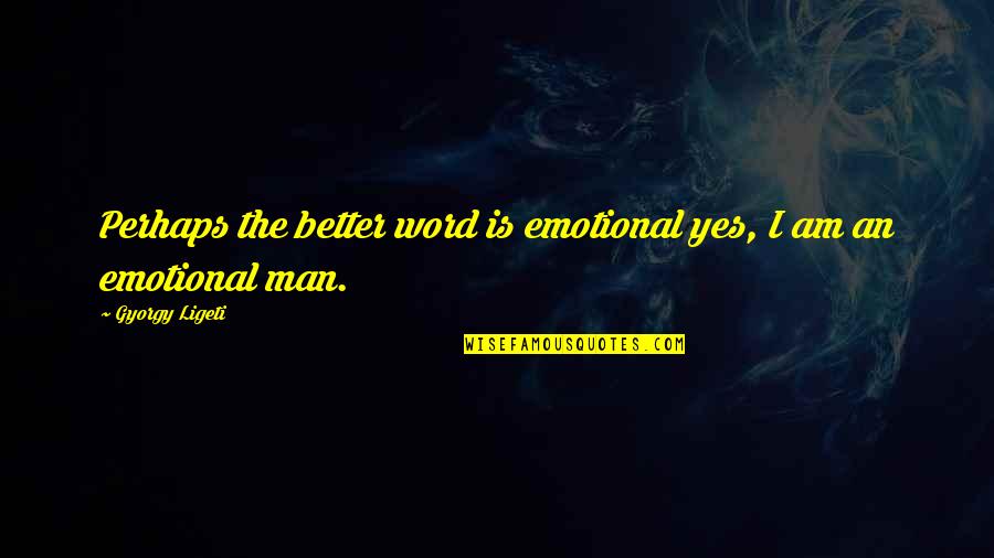 Emotional Man Quotes By Gyorgy Ligeti: Perhaps the better word is emotional yes, I