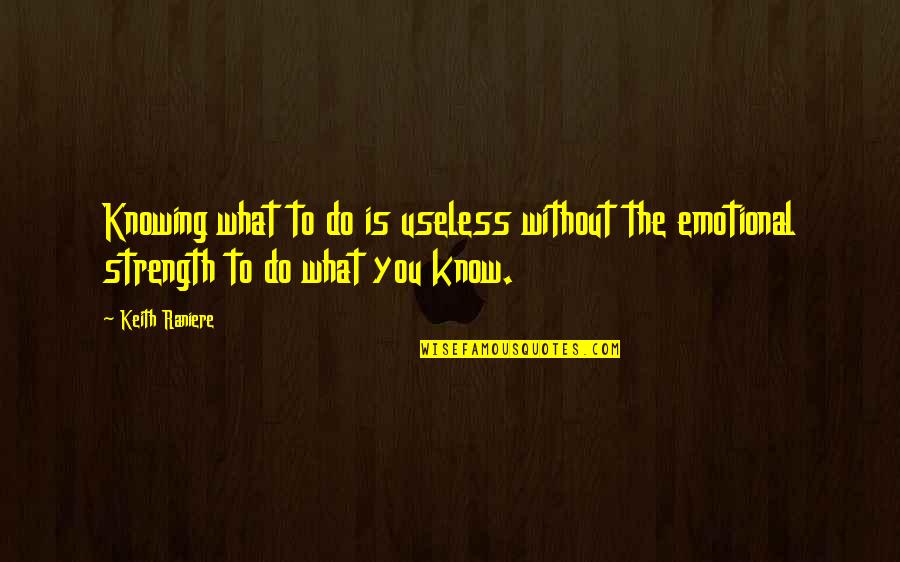 Emotional Strength Quotes By Keith Raniere: Knowing what to do is useless without the Emotional Strength Quotes By Keith Raniere: Knowing what to do is useless without the