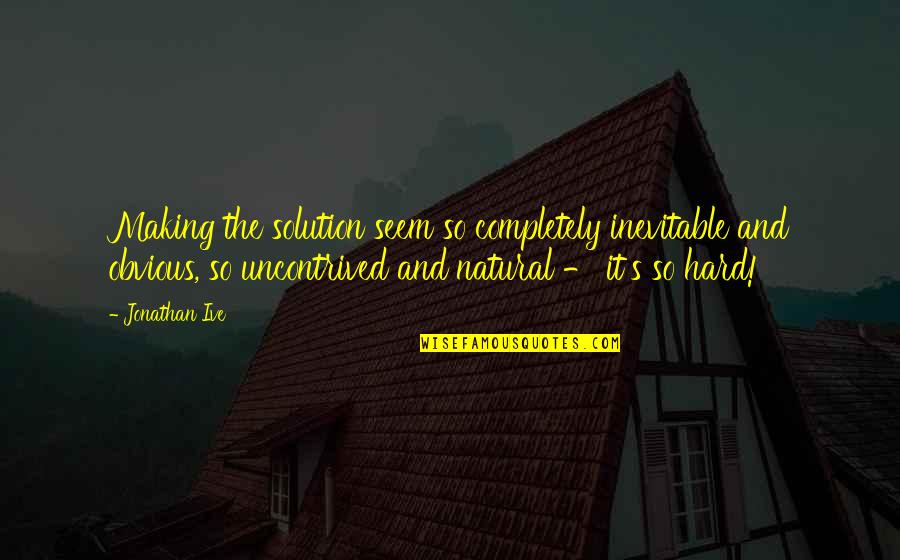 Emotional Up And Down Quotes By Jonathan Ive: Making the solution seem so completely inevitable and Emotional Up And Down Quotes By Jonathan Ive: Making the solution seem so completely inevitable and