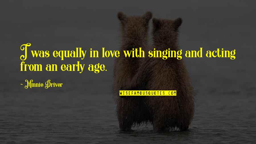 Emotionally Bullied Quotes By Minnie Driver: I was equally in love with singing and Emotionally Bullied Quotes By Minnie Driver: I was equally in love with singing and