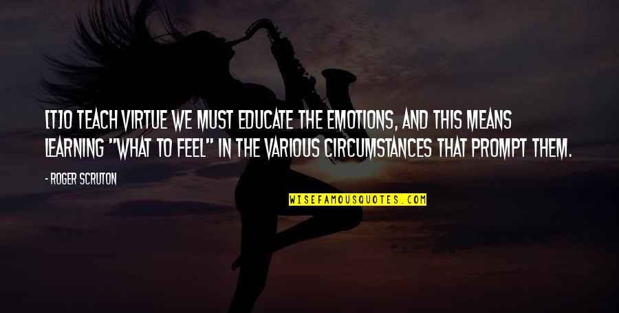 Emotions And Learning Quotes By Roger Scruton: [T]o teach virtue we must educate the emotions,