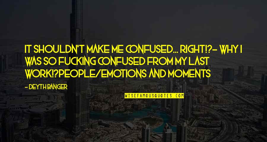 Emotions And Work Quotes By Deyth Banger: It shouldn't make me confused... right!?- Why I
