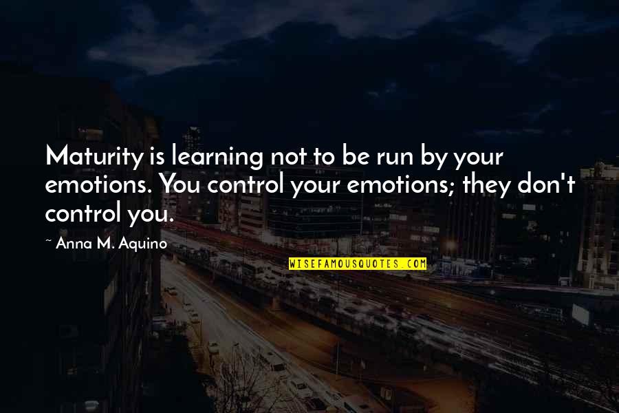 Emotions Control Quotes By Anna M. Aquino: Maturity is learning not to be run by