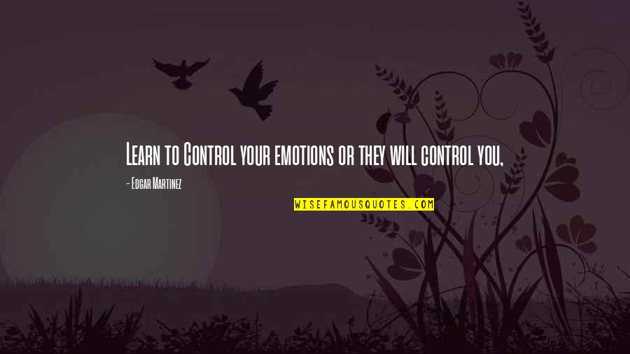 Emotions Control Quotes By Edgar Martinez: Learn to Control your emotions or they will