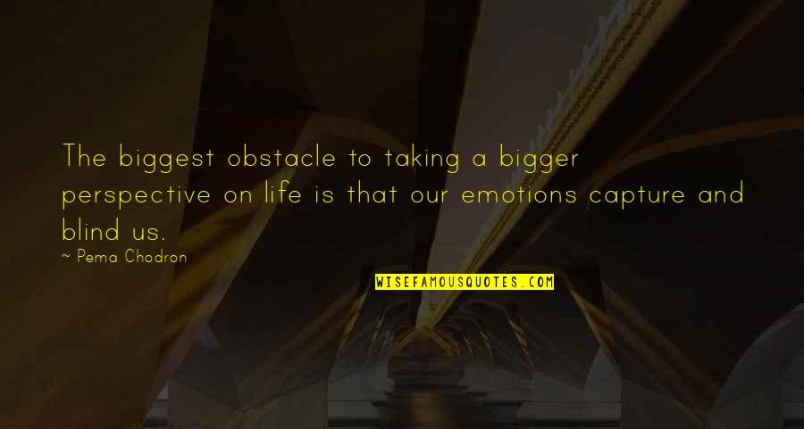 Emotions Taking Over Quotes By Pema Chodron: The biggest obstacle to taking a bigger perspective