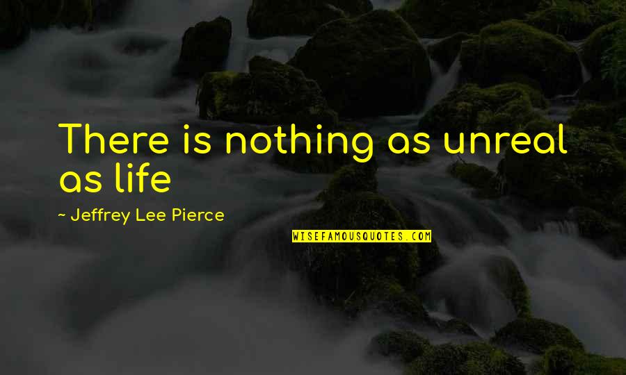 Empale Speed Quotes By Jeffrey Lee Pierce: There is nothing as unreal as life Empale Speed Quotes By Jeffrey Lee Pierce: There is nothing as unreal as life