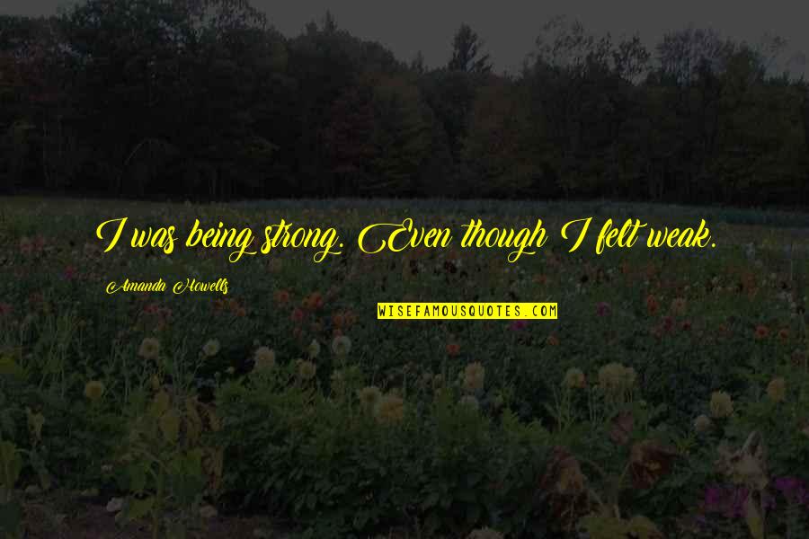 Empanado En Quotes By Amanda Howells: I was being strong. Even though I felt Empanado En Quotes By Amanda Howells: I was being strong. Even though I felt