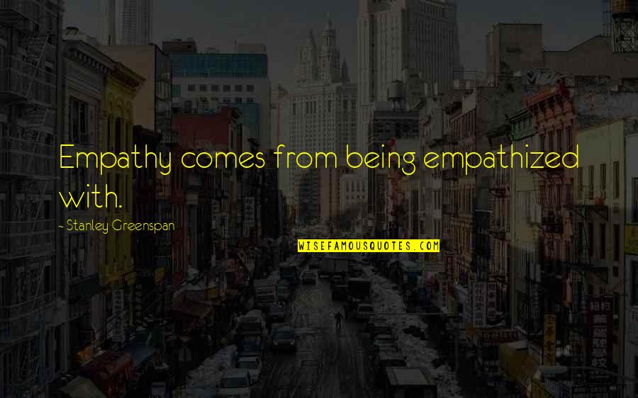 Empathized Quotes By Stanley Greenspan: Empathy comes from being empathized with.