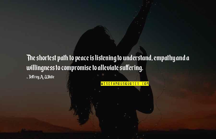 Empathy Is Quotes By Jeffrey A. White: The shortest path to peace is listening to