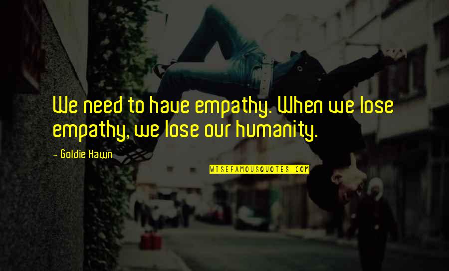 Empathy Quotes By Goldie Hawn: We need to have empathy. When we lose