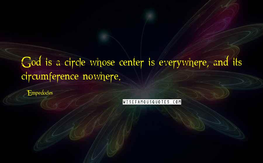 Empedocles quotes: God is a circle whose center is everywhere, and its circumference nowhere.