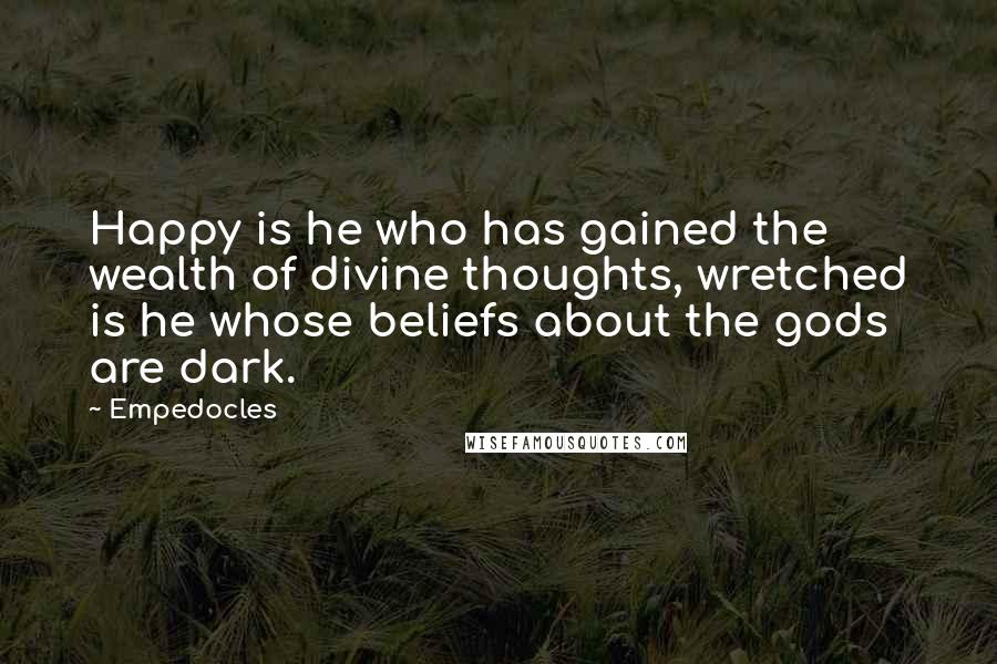 Empedocles quotes: Happy is he who has gained the wealth of divine thoughts, wretched is he whose beliefs about the gods are dark.