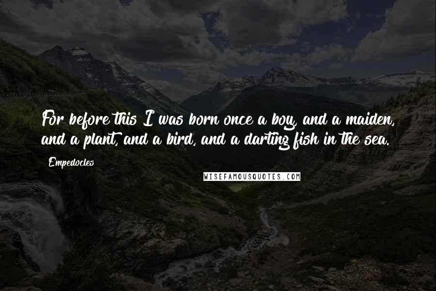 Empedocles quotes: For before this I was born once a boy, and a maiden, and a plant, and a bird, and a darting fish in the sea.