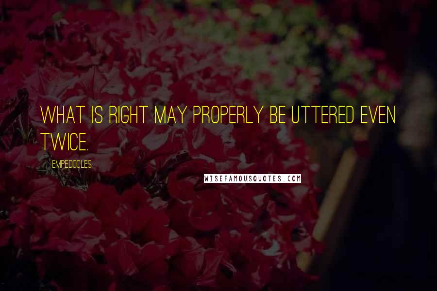 Empedocles quotes: What is right may properly be uttered even twice.