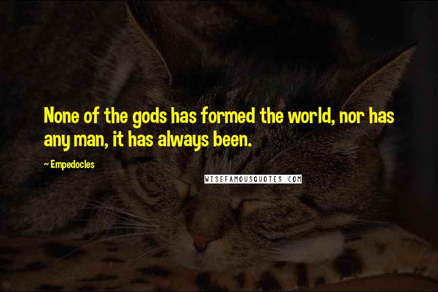 Empedocles quotes: None of the gods has formed the world, nor has any man, it has always been.