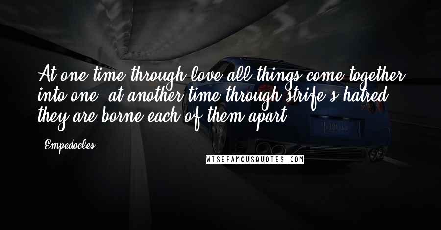 Empedocles quotes: At one time through love all things come together into one, at another time through strife s hatred, they are borne each of them apart. Empedocles quotes: At one time through love all things come together into one, at another time through strife s hatred, they are borne each of them apart.