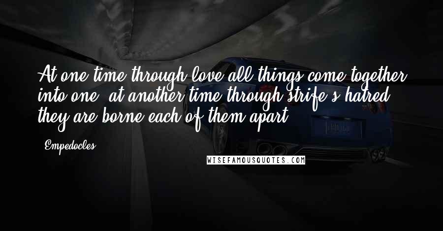 Empedocles quotes: At one time through love all things come together into one, at another time through strife s hatred, they are borne each of them apart.