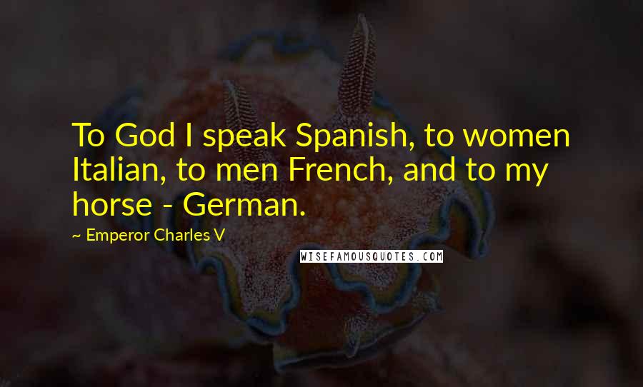 Emperor Charles V quotes: To God I speak Spanish, to women Italian, to men French, and to my horse - German.